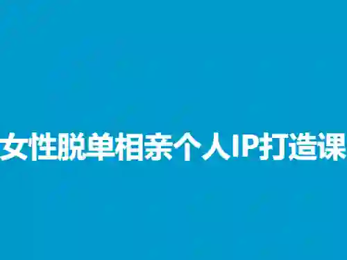 蓝冰《女性脱单相亲个人IP打造课》实战指南｜限时揭秘专属变现路径-知行情感社