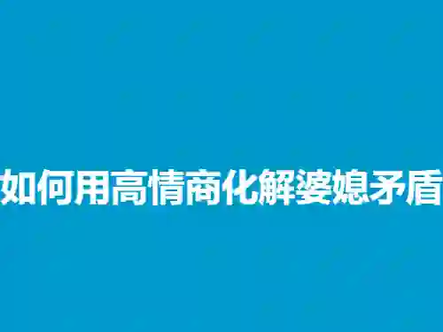 高情商婆媳矛盾实战指南：3招化解冲突（2024专属版）-知行情感社